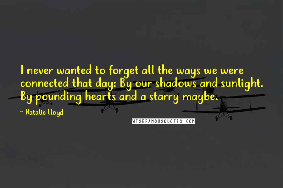 Natalie Lloyd Quotes: I never wanted to forget all the ways we were connected that day: By our shadows and sunlight. By pounding hearts and a starry maybe.