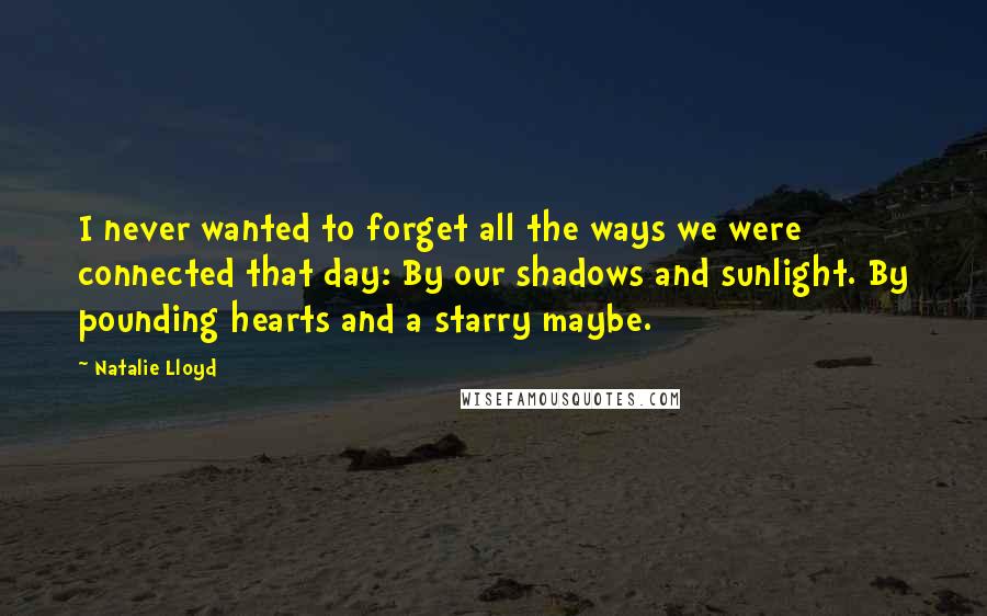 Natalie Lloyd Quotes: I never wanted to forget all the ways we were connected that day: By our shadows and sunlight. By pounding hearts and a starry maybe.