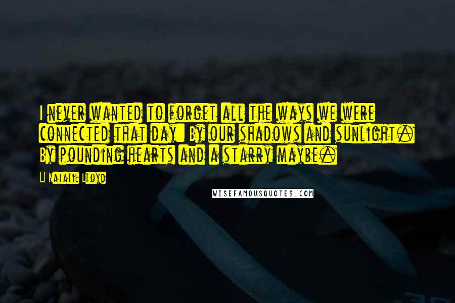 Natalie Lloyd Quotes: I never wanted to forget all the ways we were connected that day: By our shadows and sunlight. By pounding hearts and a starry maybe.