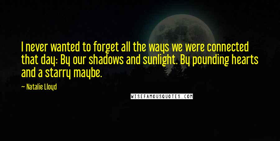 Natalie Lloyd Quotes: I never wanted to forget all the ways we were connected that day: By our shadows and sunlight. By pounding hearts and a starry maybe.