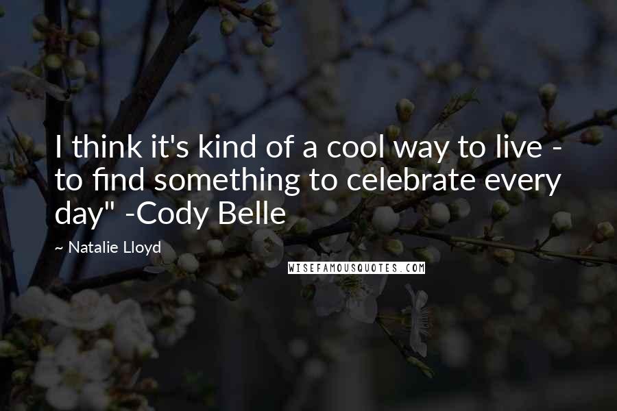 Natalie Lloyd Quotes: I think it's kind of a cool way to live - to find something to celebrate every day" -Cody Belle