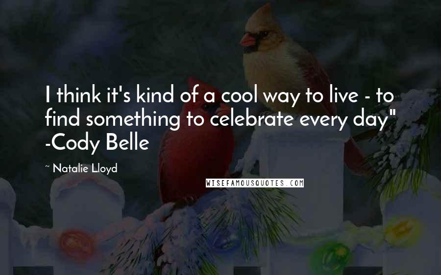 Natalie Lloyd Quotes: I think it's kind of a cool way to live - to find something to celebrate every day" -Cody Belle