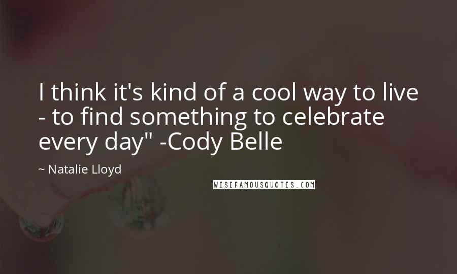 Natalie Lloyd Quotes: I think it's kind of a cool way to live - to find something to celebrate every day" -Cody Belle