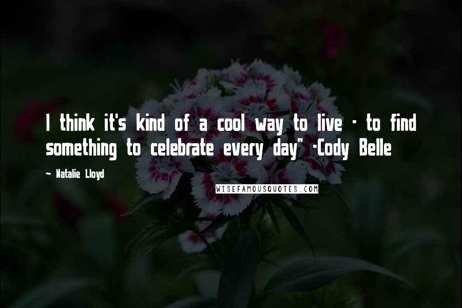 Natalie Lloyd Quotes: I think it's kind of a cool way to live - to find something to celebrate every day" -Cody Belle