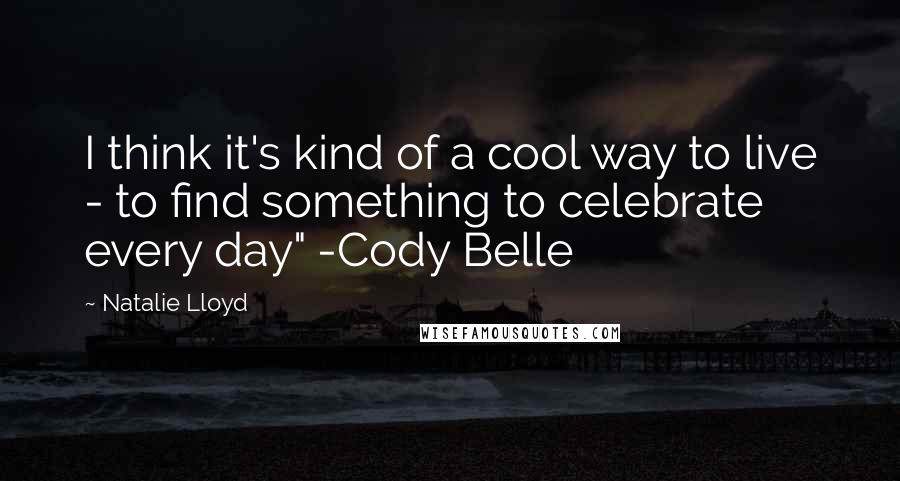 Natalie Lloyd Quotes: I think it's kind of a cool way to live - to find something to celebrate every day" -Cody Belle