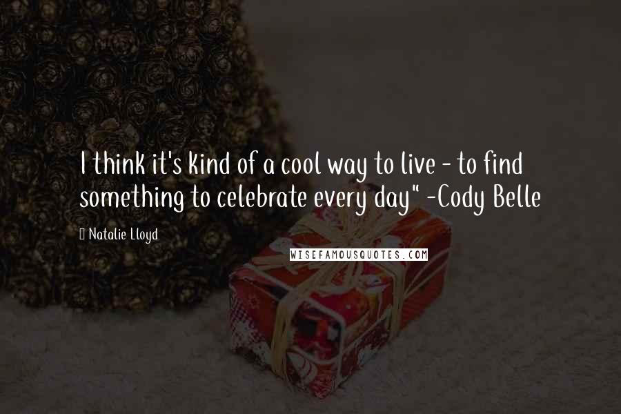 Natalie Lloyd Quotes: I think it's kind of a cool way to live - to find something to celebrate every day" -Cody Belle