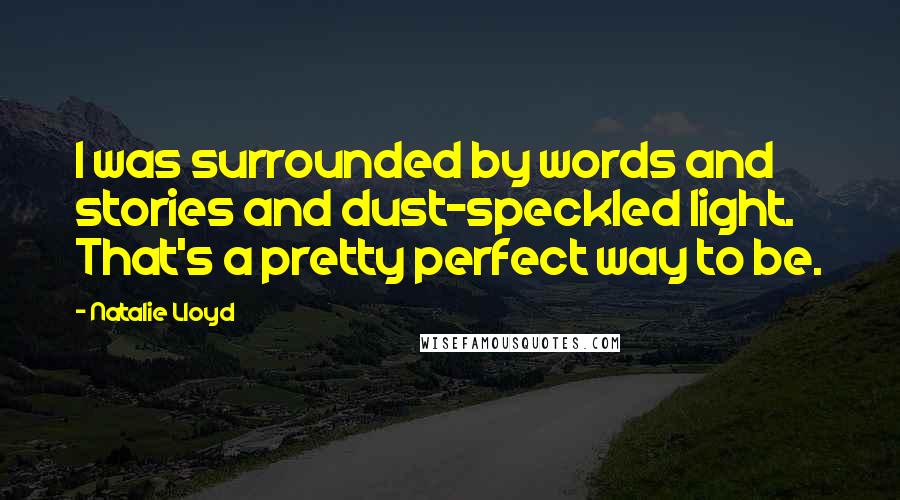 Natalie Lloyd Quotes: I was surrounded by words and stories and dust-speckled light. That's a pretty perfect way to be.