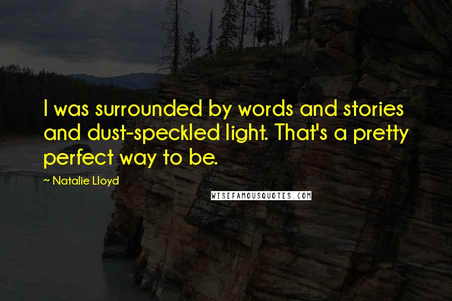 Natalie Lloyd Quotes: I was surrounded by words and stories and dust-speckled light. That's a pretty perfect way to be.