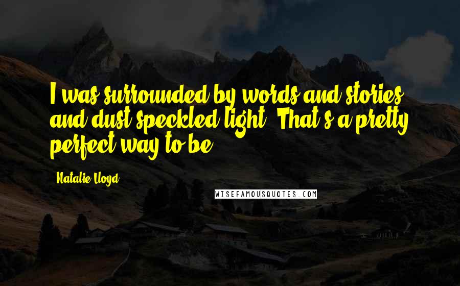 Natalie Lloyd Quotes: I was surrounded by words and stories and dust-speckled light. That's a pretty perfect way to be.