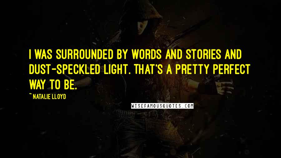 Natalie Lloyd Quotes: I was surrounded by words and stories and dust-speckled light. That's a pretty perfect way to be.