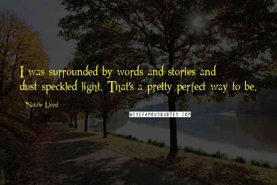 Natalie Lloyd Quotes: I was surrounded by words and stories and dust-speckled light. That's a pretty perfect way to be.