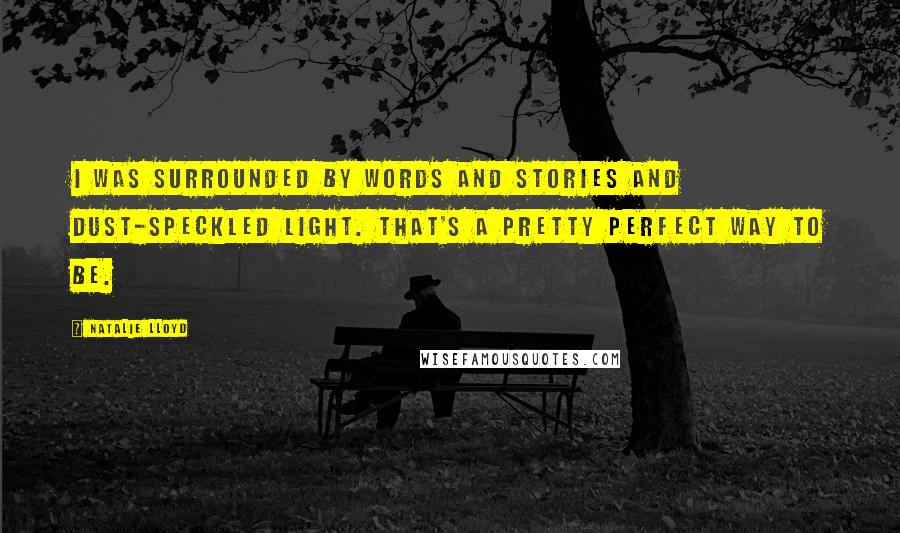Natalie Lloyd Quotes: I was surrounded by words and stories and dust-speckled light. That's a pretty perfect way to be.