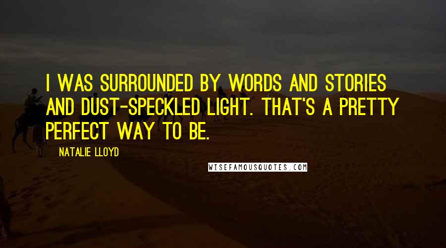 Natalie Lloyd Quotes: I was surrounded by words and stories and dust-speckled light. That's a pretty perfect way to be.