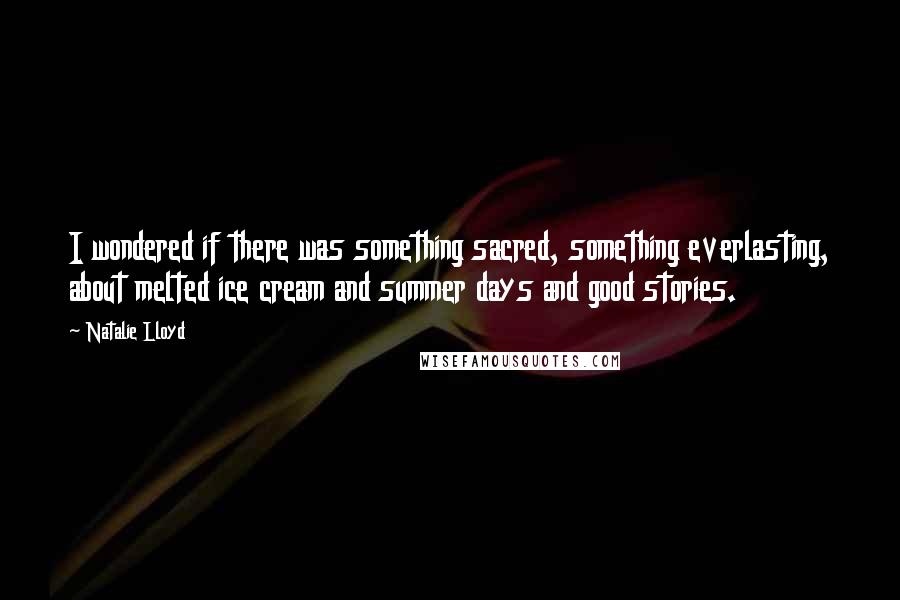 Natalie Lloyd Quotes: I wondered if there was something sacred, something everlasting, about melted ice cream and summer days and good stories.
