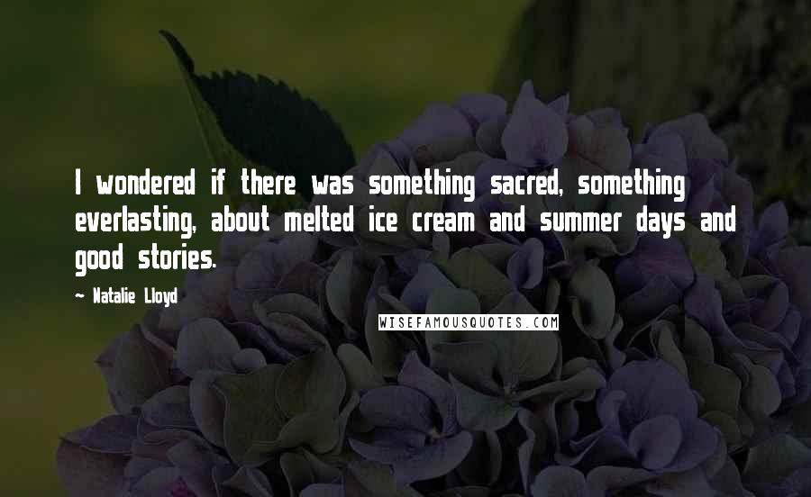 Natalie Lloyd Quotes: I wondered if there was something sacred, something everlasting, about melted ice cream and summer days and good stories.