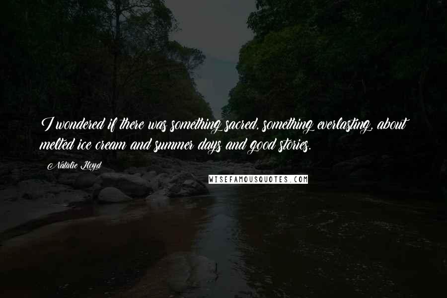 Natalie Lloyd Quotes: I wondered if there was something sacred, something everlasting, about melted ice cream and summer days and good stories.