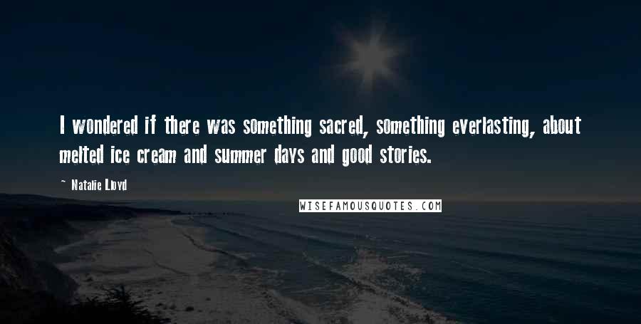 Natalie Lloyd Quotes: I wondered if there was something sacred, something everlasting, about melted ice cream and summer days and good stories.