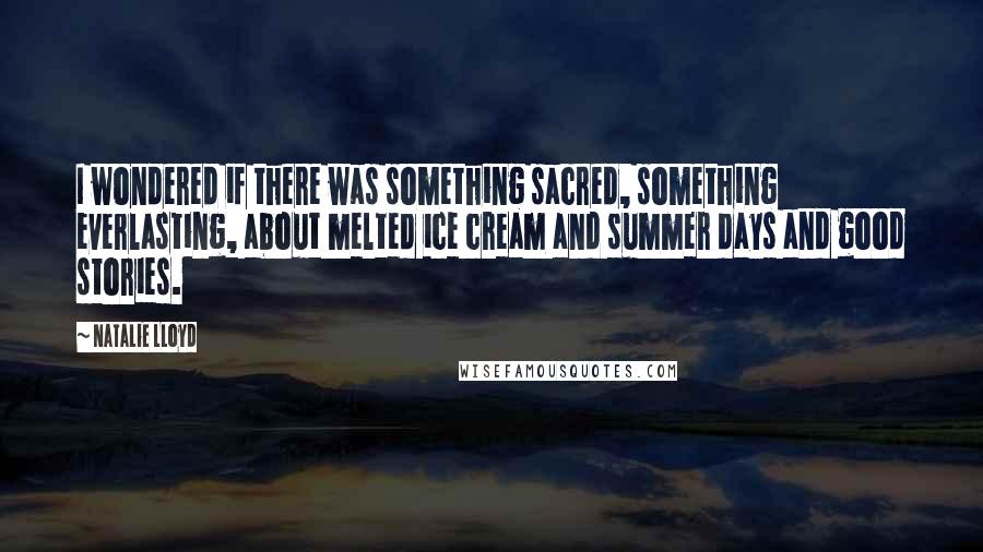 Natalie Lloyd Quotes: I wondered if there was something sacred, something everlasting, about melted ice cream and summer days and good stories.