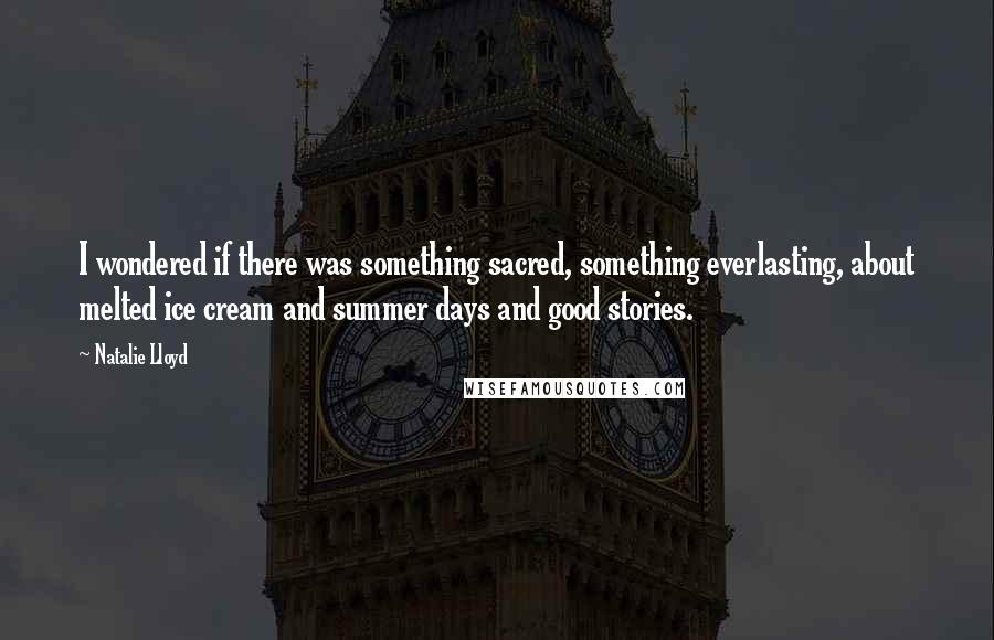 Natalie Lloyd Quotes: I wondered if there was something sacred, something everlasting, about melted ice cream and summer days and good stories.