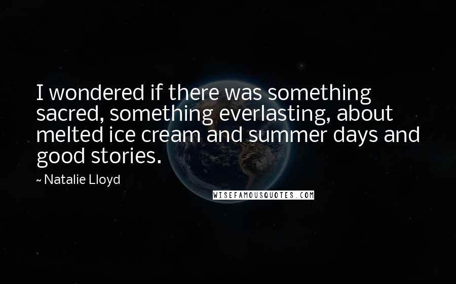 Natalie Lloyd Quotes: I wondered if there was something sacred, something everlasting, about melted ice cream and summer days and good stories.