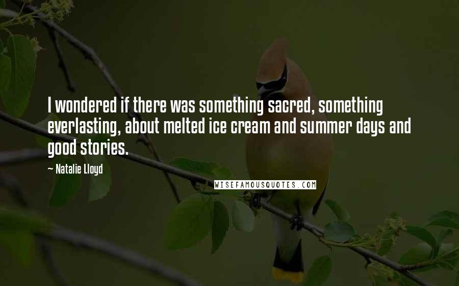 Natalie Lloyd Quotes: I wondered if there was something sacred, something everlasting, about melted ice cream and summer days and good stories.