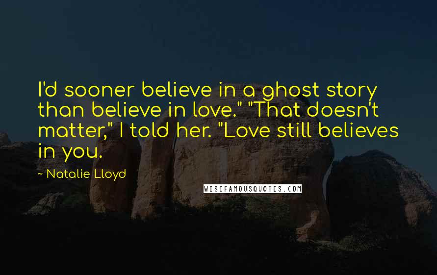 Natalie Lloyd Quotes: I'd sooner believe in a ghost story than believe in love." "That doesn't matter," I told her. "Love still believes in you.