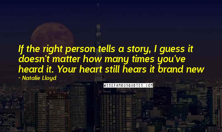 Natalie Lloyd Quotes: If the right person tells a story, I guess it doesn't matter how many times you've heard it. Your heart still hears it brand new