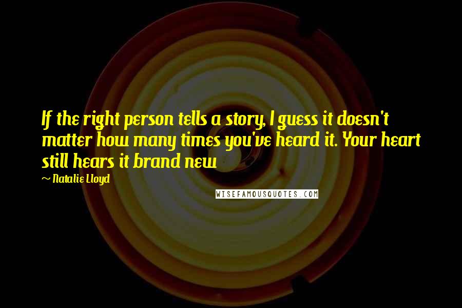 Natalie Lloyd Quotes: If the right person tells a story, I guess it doesn't matter how many times you've heard it. Your heart still hears it brand new