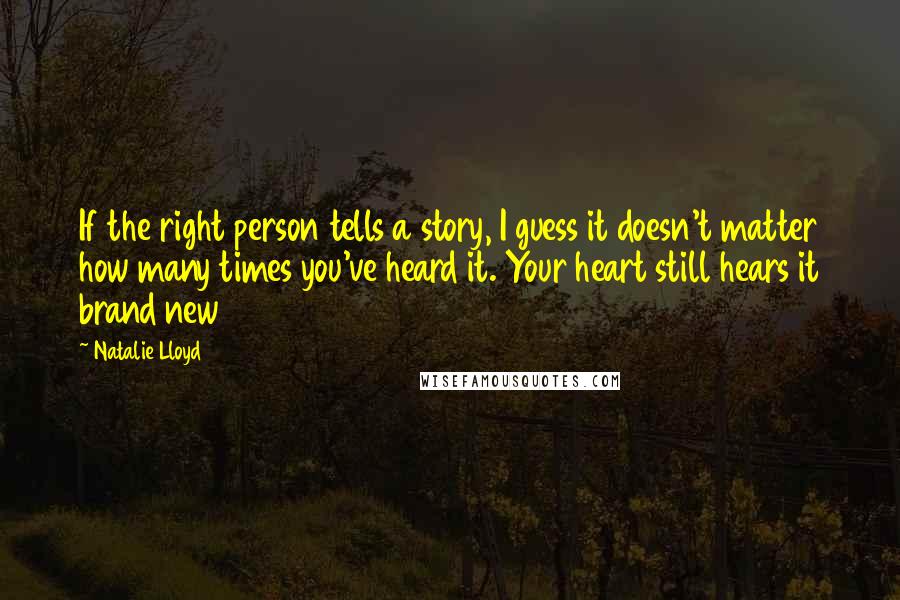 Natalie Lloyd Quotes: If the right person tells a story, I guess it doesn't matter how many times you've heard it. Your heart still hears it brand new