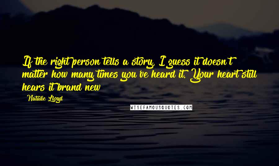 Natalie Lloyd Quotes: If the right person tells a story, I guess it doesn't matter how many times you've heard it. Your heart still hears it brand new