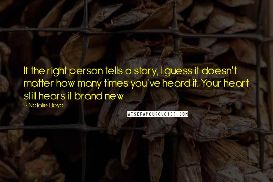 Natalie Lloyd Quotes: If the right person tells a story, I guess it doesn't matter how many times you've heard it. Your heart still hears it brand new