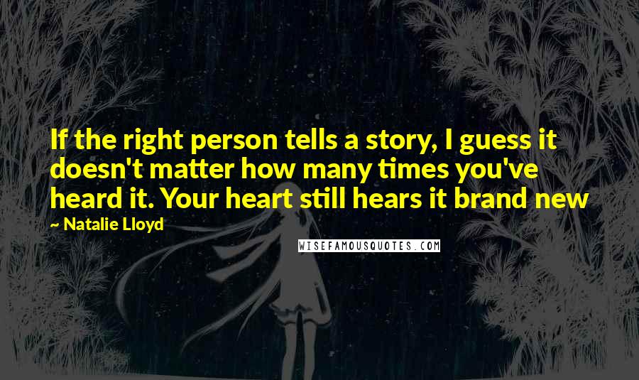 Natalie Lloyd Quotes: If the right person tells a story, I guess it doesn't matter how many times you've heard it. Your heart still hears it brand new