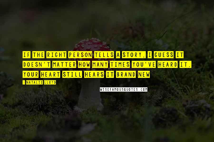 Natalie Lloyd Quotes: If the right person tells a story, I guess it doesn't matter how many times you've heard it. Your heart still hears it brand new