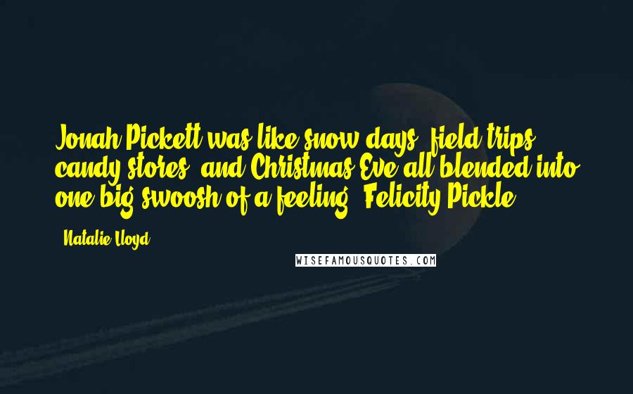 Natalie Lloyd Quotes: Jonah Pickett was like snow days, field trips, candy stores, and Christmas Eve all blended into one big swoosh of a feeling -Felicity Pickle