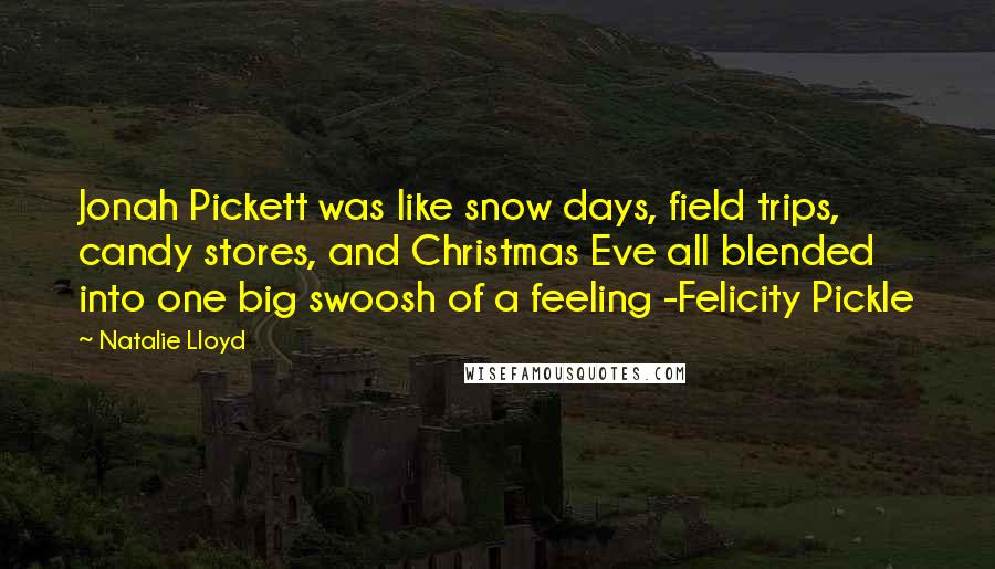 Natalie Lloyd Quotes: Jonah Pickett was like snow days, field trips, candy stores, and Christmas Eve all blended into one big swoosh of a feeling -Felicity Pickle