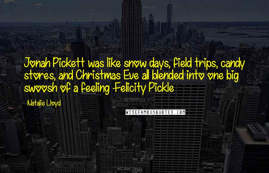 Natalie Lloyd Quotes: Jonah Pickett was like snow days, field trips, candy stores, and Christmas Eve all blended into one big swoosh of a feeling -Felicity Pickle