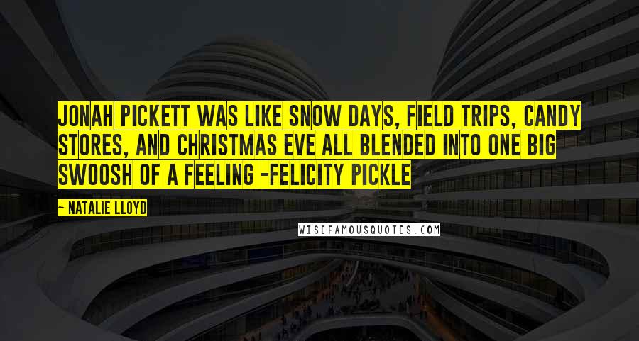 Natalie Lloyd Quotes: Jonah Pickett was like snow days, field trips, candy stores, and Christmas Eve all blended into one big swoosh of a feeling -Felicity Pickle