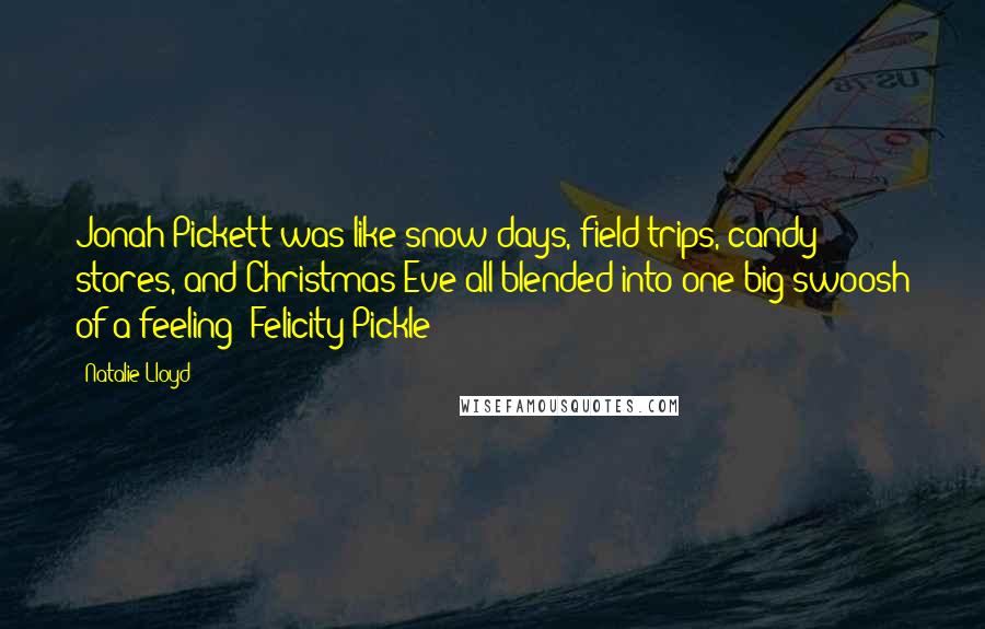 Natalie Lloyd Quotes: Jonah Pickett was like snow days, field trips, candy stores, and Christmas Eve all blended into one big swoosh of a feeling -Felicity Pickle