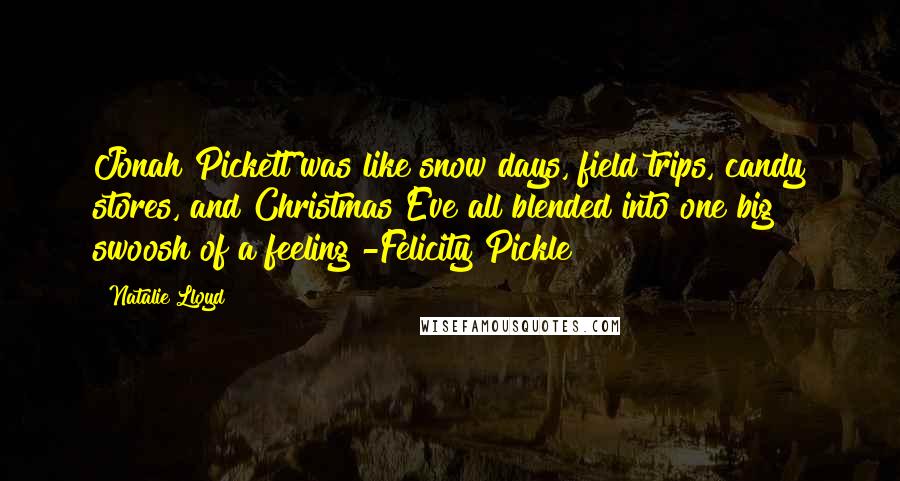 Natalie Lloyd Quotes: Jonah Pickett was like snow days, field trips, candy stores, and Christmas Eve all blended into one big swoosh of a feeling -Felicity Pickle