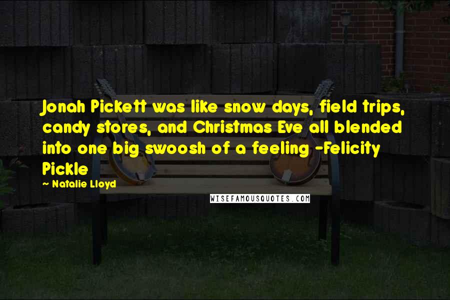 Natalie Lloyd Quotes: Jonah Pickett was like snow days, field trips, candy stores, and Christmas Eve all blended into one big swoosh of a feeling -Felicity Pickle