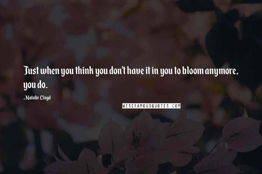 Natalie Lloyd Quotes: Just when you think you don't have it in you to bloom anymore, you do.