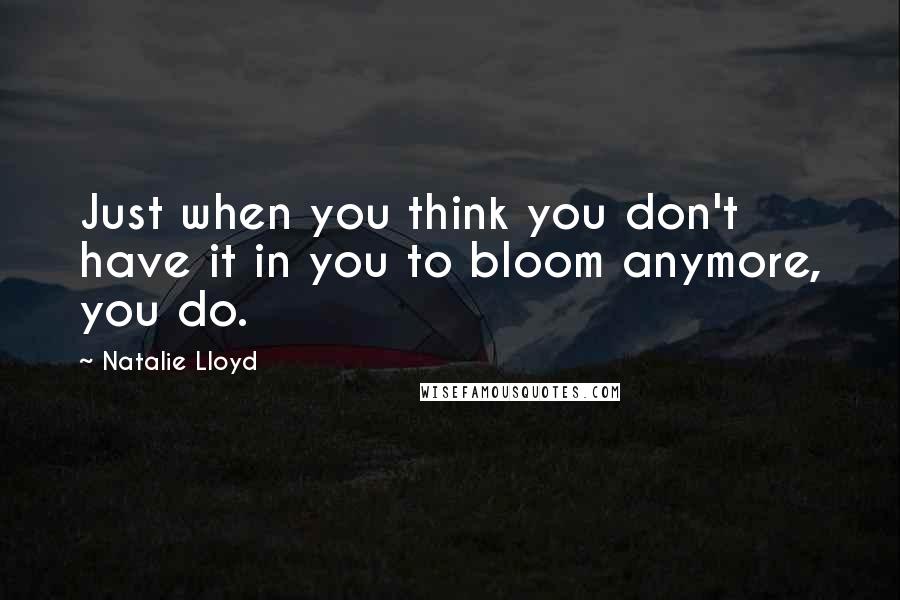 Natalie Lloyd Quotes: Just when you think you don't have it in you to bloom anymore, you do.