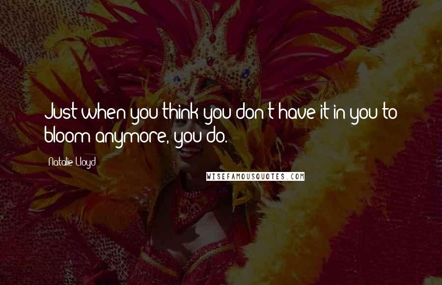 Natalie Lloyd Quotes: Just when you think you don't have it in you to bloom anymore, you do.