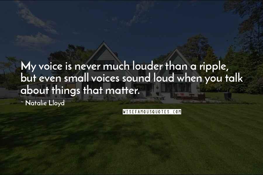 Natalie Lloyd Quotes: My voice is never much louder than a ripple, but even small voices sound loud when you talk about things that matter.