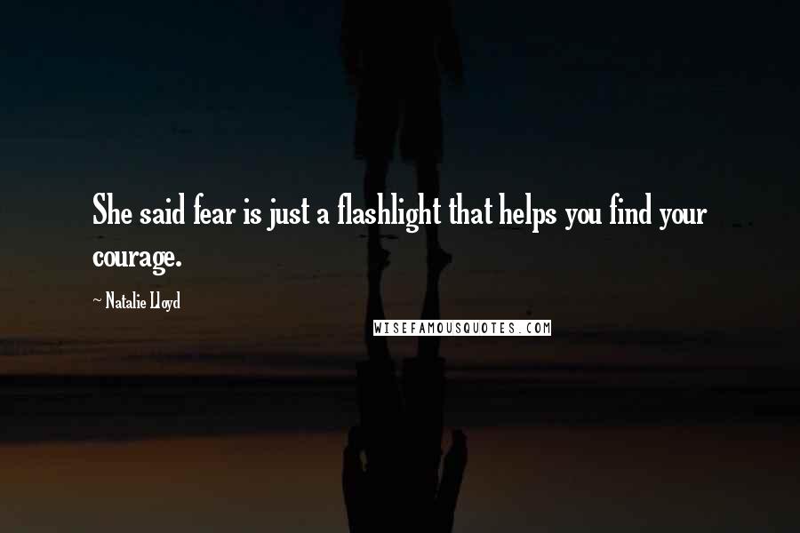 Natalie Lloyd Quotes: She said fear is just a flashlight that helps you find your courage.