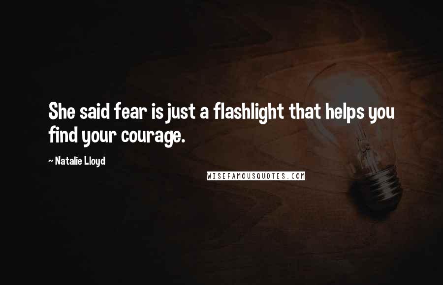 Natalie Lloyd Quotes: She said fear is just a flashlight that helps you find your courage.