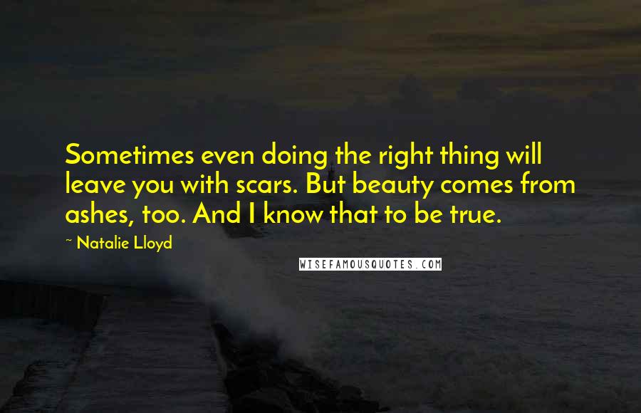 Natalie Lloyd Quotes: Sometimes even doing the right thing will leave you with scars. But beauty comes from ashes, too. And I know that to be true.