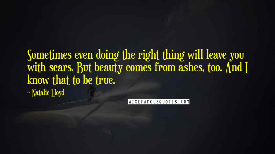 Natalie Lloyd Quotes: Sometimes even doing the right thing will leave you with scars. But beauty comes from ashes, too. And I know that to be true.