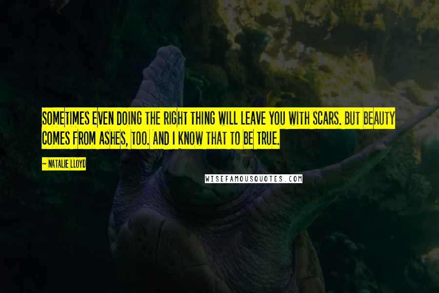 Natalie Lloyd Quotes: Sometimes even doing the right thing will leave you with scars. But beauty comes from ashes, too. And I know that to be true.