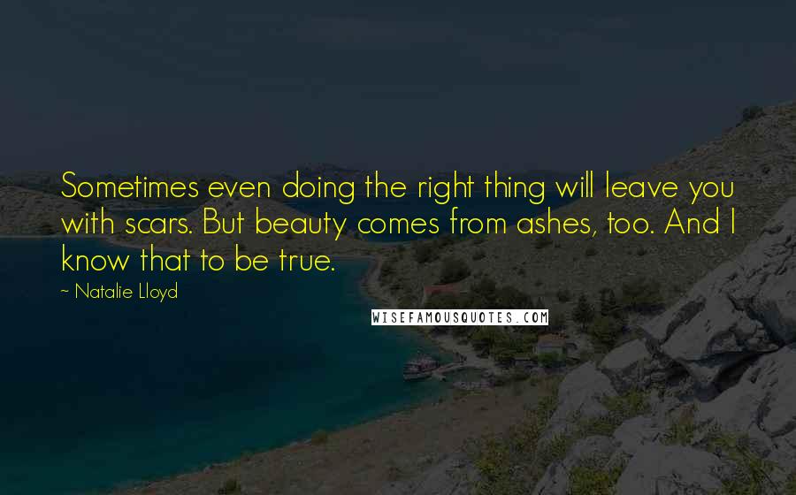 Natalie Lloyd Quotes: Sometimes even doing the right thing will leave you with scars. But beauty comes from ashes, too. And I know that to be true.
